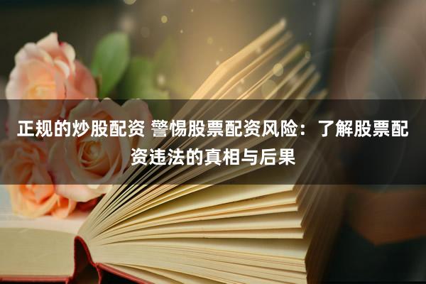 正规的炒股配资 警惕股票配资风险：了解股票配资违法的真相与后果