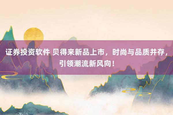 证券投资软件 贝得来新品上市，时尚与品质并存，引领潮流新风向！