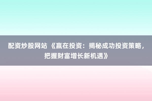 配资炒股网站 《赢在投资：揭秘成功投资策略，把握财富增长新机遇》
