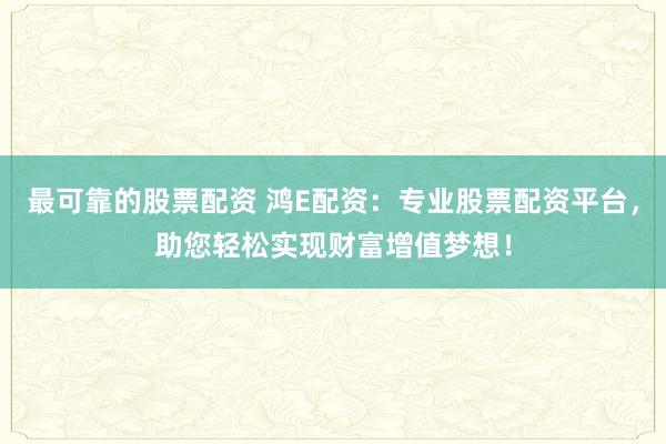 最可靠的股票配资 鸿E配资：专业股票配资平台，助您轻松实现财富增值梦想！