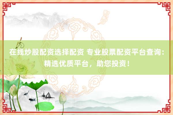 在线炒股配资选择配资 专业股票配资平台查询：精选优质平台，助您投资！