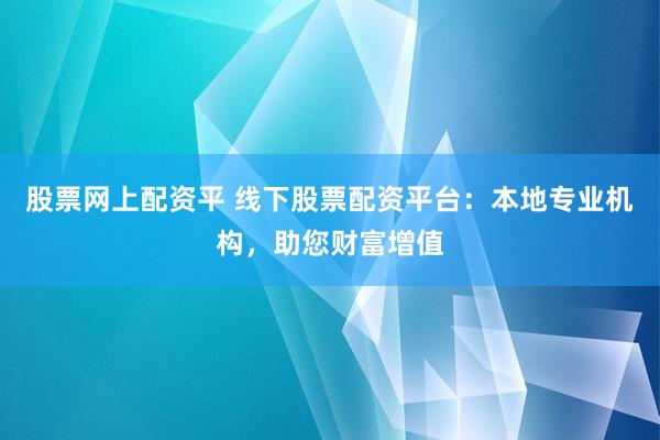 股票网上配资平 线下股票配资平台：本地专业机构，助您财富增值