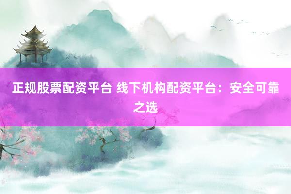 正规股票配资平台 线下机构配资平台：安全可靠之选