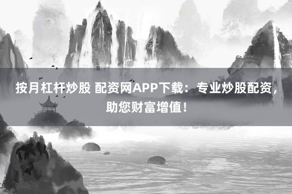 按月杠杆炒股 配资网APP下载：专业炒股配资，助您财富增值！