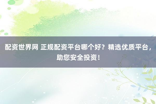 配资世界网 正规配资平台哪个好？精选优质平台，助您安全投资！