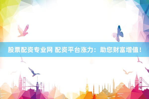 股票配资专业网 配资平台涨力：助您财富增值！