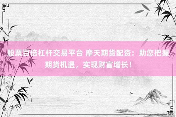 股票百倍杠杆交易平台 摩天期货配资：助您把握期货机遇，实现财富增长！