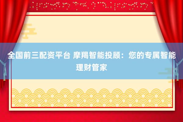 全国前三配资平台 摩羯智能投顾：您的专属智能理财管家