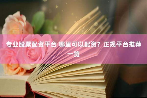 专业股票配资平台 哪里可以配资？正规平台推荐一览