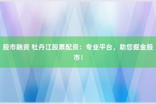 股市融资 牡丹江股票配资：专业平台，助您掘金股市！