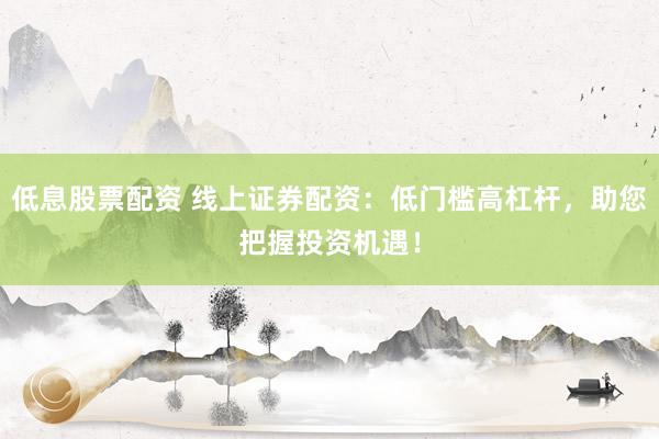 低息股票配资 线上证券配资：低门槛高杠杆，助您把握投资机遇！