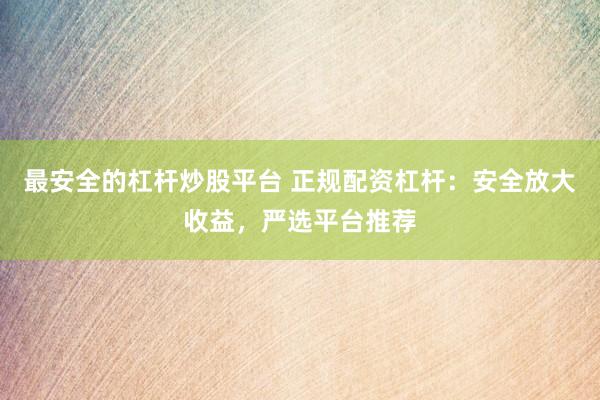 最安全的杠杆炒股平台 正规配资杠杆：安全放大收益，严选平台推荐