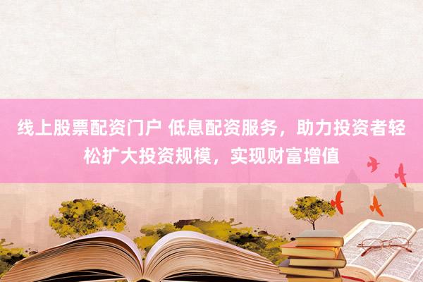 线上股票配资门户 低息配资服务，助力投资者轻松扩大投资规模，实现财富增值