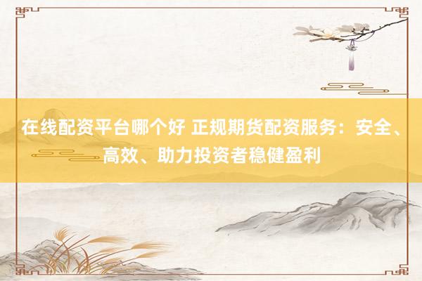 在线配资平台哪个好 正规期货配资服务：安全、高效、助力投资者稳健盈利