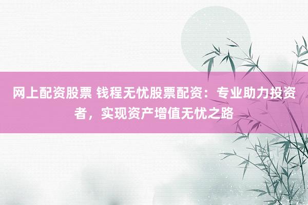 网上配资股票 钱程无忧股票配资：专业助力投资者，实现资产增值无忧之路