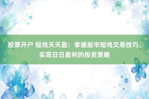 股票开户 短线天天盈：掌握股市短线交易技巧，实现日日盈利的投资策略