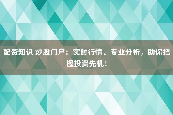 配资知识 炒股门户：实时行情、专业分析，助你把握投资先机！