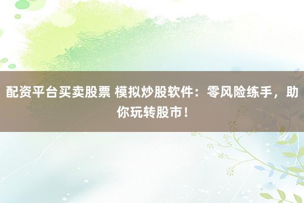 配资平台买卖股票 模拟炒股软件：零风险练手，助你玩转股市！