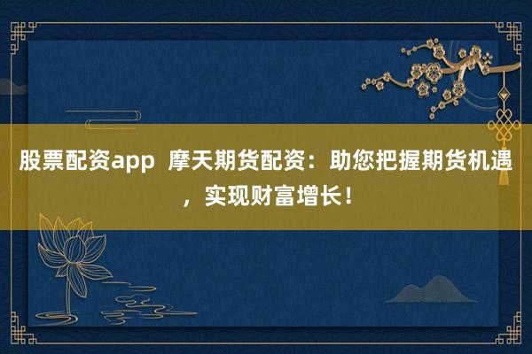 股票配资app  摩天期货配资：助您把握期货机遇，实现财富增长！