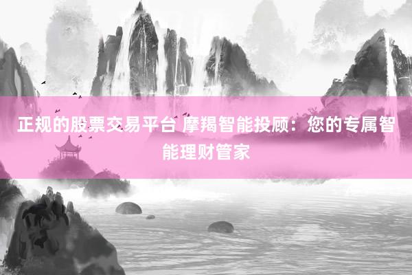 正规的股票交易平台 摩羯智能投顾：您的专属智能理财管家