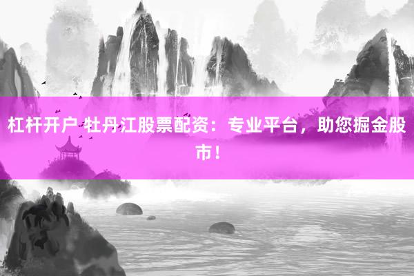 杠杆开户 牡丹江股票配资：专业平台，助您掘金股市！
