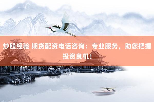 炒股经验 期货配资电话咨询：专业服务，助您把握投资良机！