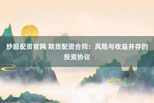 炒股配资官网 期货配资合同：风险与收益并存的投资协议