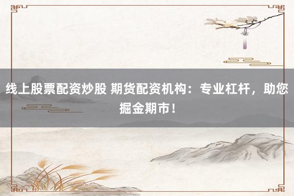 线上股票配资炒股 期货配资机构：专业杠杆，助您掘金期市！