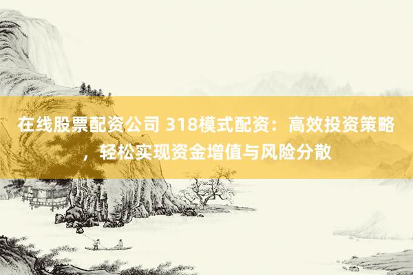在线股票配资公司 318模式配资：高效投资策略，轻松实现资金增值与风险分散