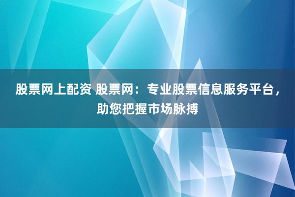 股票网上配资 股票网：专业股票信息服务平台，助您把握市场脉搏
