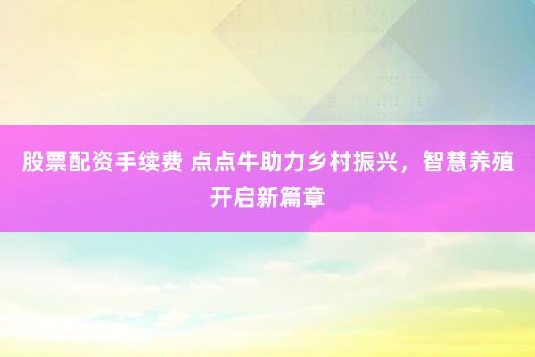 股票配资手续费 点点牛助力乡村振兴，智慧养殖开启新篇章