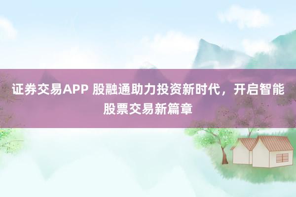 证券交易APP 股融通助力投资新时代，开启智能股票交易新篇章