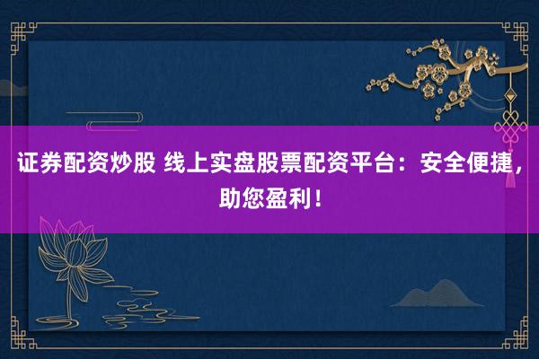 证券配资炒股 线上实盘股票配资平台：安全便捷，助您盈利！