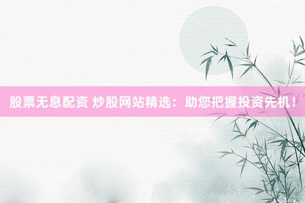股票无息配资 炒股网站精选：助您把握投资先机！