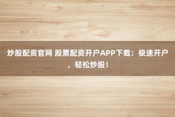 炒股配资官网 股票配资开户APP下载：极速开户，轻松炒股！