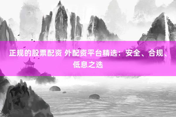 正规的股票配资 外配资平台精选：安全、合规、低息之选
