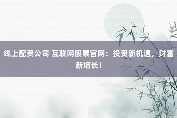 线上配资公司 互联网股票官网：投资新机遇，财富新增长！