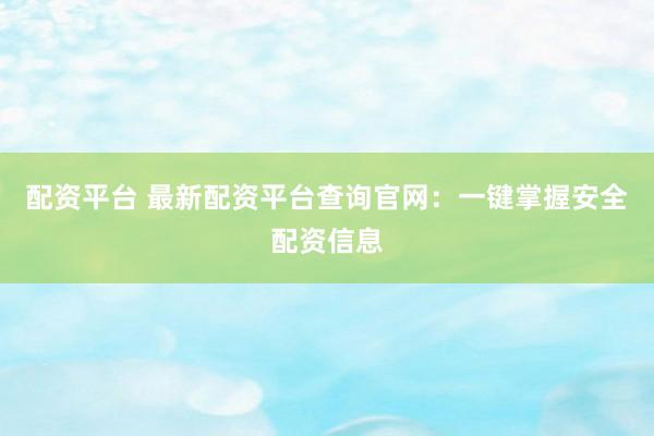 配资平台 最新配资平台查询官网：一键掌握安全配资信息