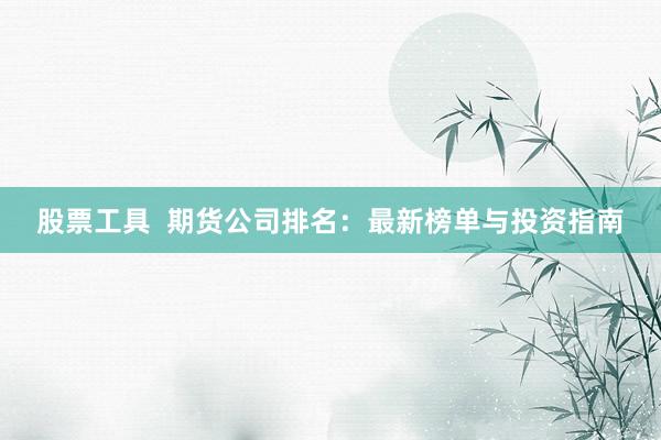股票工具  期货公司排名：最新榜单与投资指南