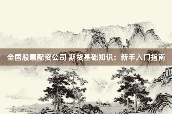 全国股票配资公司 期货基础知识：新手入门指南