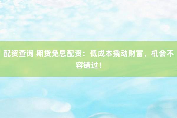 配资查询 期货免息配资：低成本撬动财富，机会不容错过！