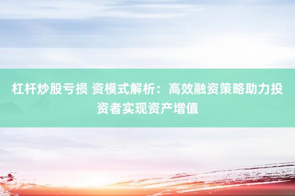 杠杆炒股亏损 资模式解析：高效融资策略助力投资者实现资产增值