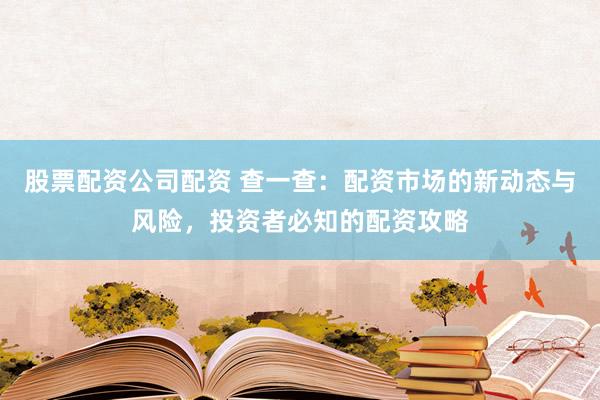 股票配资公司配资 查一查：配资市场的新动态与风险，投资者必知的配资攻略