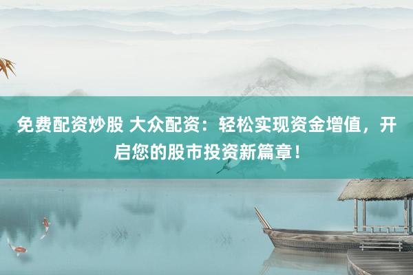 免费配资炒股 大众配资：轻松实现资金增值，开启您的股市投资新篇章！