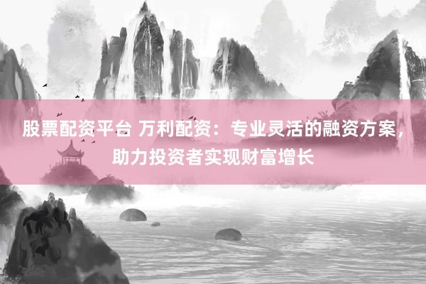 股票配资平台 万利配资：专业灵活的融资方案，助力投资者实现财富增长