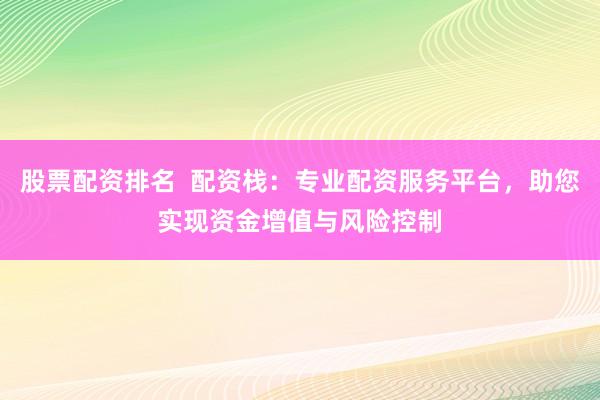 股票配资排名  配资栈：专业配资服务平台，助您实现资金增值与风险控制
