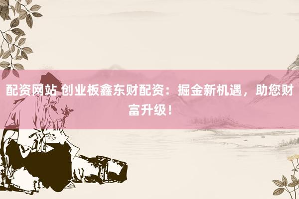 配资网站 创业板鑫东财配资：掘金新机遇，助您财富升级！