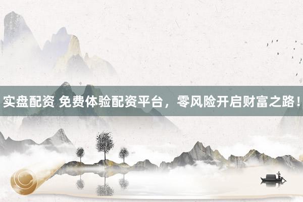 实盘配资 免费体验配资平台，零风险开启财富之路！