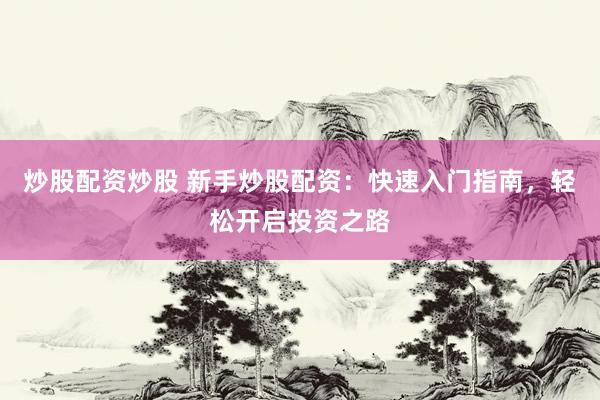 炒股配资炒股 新手炒股配资：快速入门指南，轻松开启投资之路