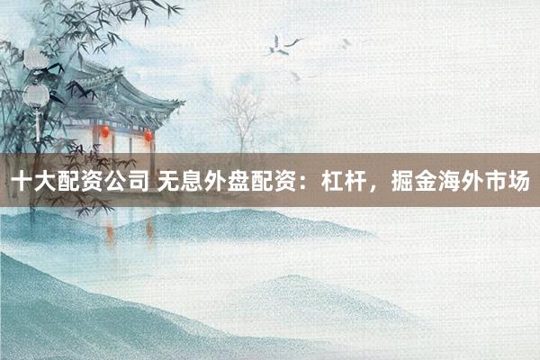 十大配资公司 无息外盘配资：杠杆，掘金海外市场